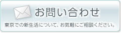 お問い合わせ 東京での新生活について、お気軽にご相談ください。