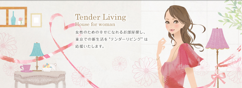 Tender Living House for woman　女性のための幸せになれるお部屋探し、東京での新生活を『テンダーリビング』は応援いたします。